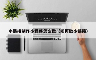 西宁小链接制作小程序怎么做（如何做小链接）