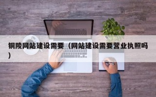 西宁铜陵网站建设需要（网站建设需要营业执照吗）