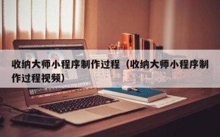 西宁收纳大师小程序制作过程（收纳大师小程序制作过程视频）