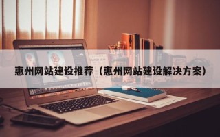 西宁惠州网站建设推荐（惠州网站建设解决方案）