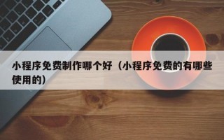 西宁小程序免费制作哪个好（小程序免费的有哪些使用的）