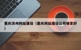 西宁重庆滨州网站建设（重庆网站建设公司哪家好）