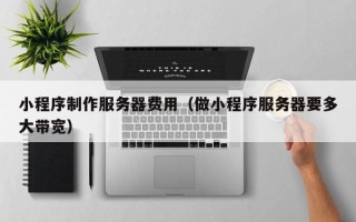 西宁小程序制作服务器费用（做小程序服务器要多大带宽）