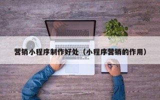 西宁营销小程序制作好处（小程序营销的作用）