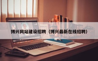 西宁博兴网站建设招聘（博兴最新在线招聘）