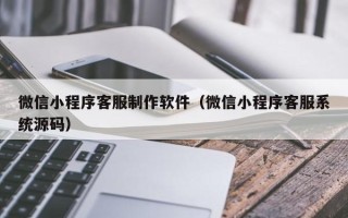 西宁微信小程序客服制作软件（微信小程序客服系统源码）