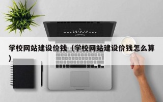 西宁学校网站建设价钱（学校网站建设价钱怎么算）