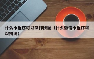 西宁什么小程序可以制作拼图（什么微信小程序可以拼图）