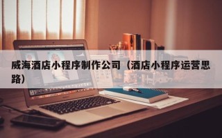 西宁威海酒店小程序制作公司（酒店小程序运营思路）