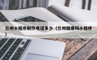 西宁兰州小程序制作电话多少（兰州健康码小程序）