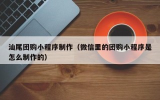 西宁汕尾团购小程序制作（微信里的团购小程序是怎么制作的）