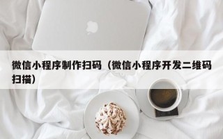 西宁微信小程序制作扫码（微信小程序开发二维码扫描）