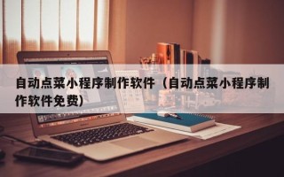 西宁自动点菜小程序制作软件（自动点菜小程序制作软件免费）