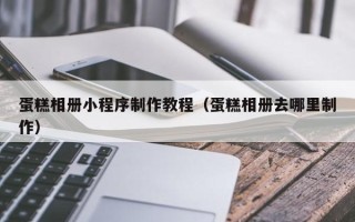 西宁蛋糕相册小程序制作教程（蛋糕相册去哪里制作）